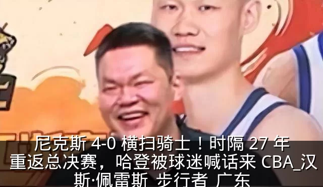 尼克斯 4-0 横扫骑士！时隔 27 年重返总决赛，哈登被球迷喊话来 CBA_汉斯·佩雷斯_步行者_广东