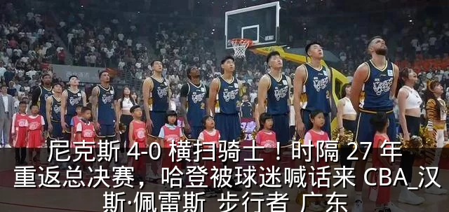 尼克斯 4-0 横扫骑士！时隔 27 年重返总决赛，哈登被球迷喊话来 CBA_汉斯·佩雷斯_步行者_广东