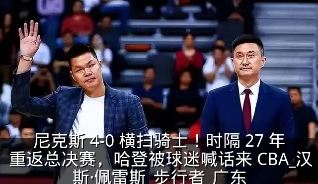 尼克斯 4-0 横扫骑士！时隔 27 年重返总决赛，哈登被球迷喊话来 CBA_汉斯·佩雷斯_步行者_广东