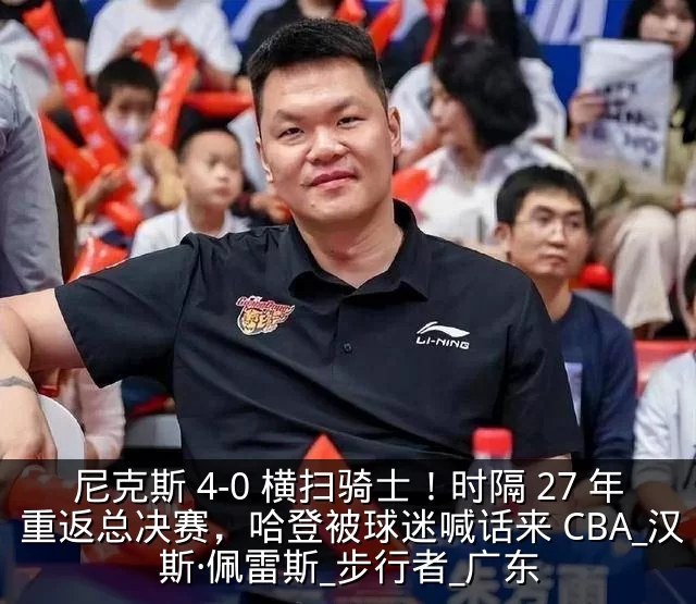 尼克斯 4-0 横扫骑士！时隔 27 年重返总决赛，哈登被球迷喊话来 CBA_汉斯·佩雷斯_步行者_广东