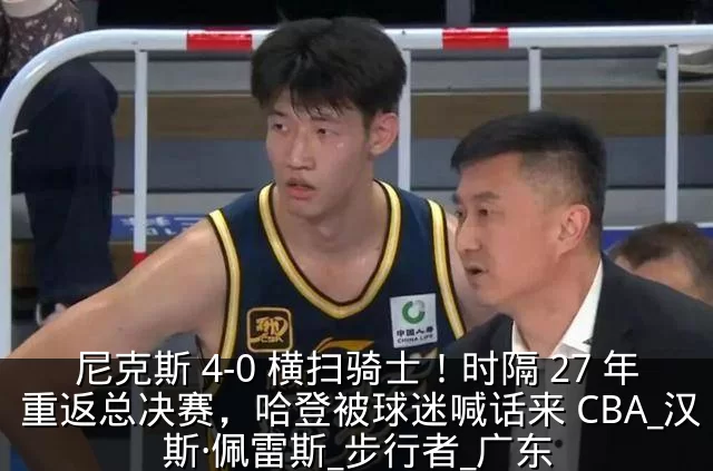 尼克斯 4-0 横扫骑士！时隔 27 年重返总决赛，哈登被球迷喊话来 CBA_汉斯·佩雷斯_步行者_广东