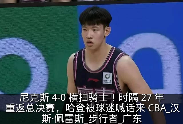 尼克斯 4-0 横扫骑士！时隔 27 年重返总决赛，哈登被球迷喊话来 CBA_汉斯·佩雷斯_步行者_广东