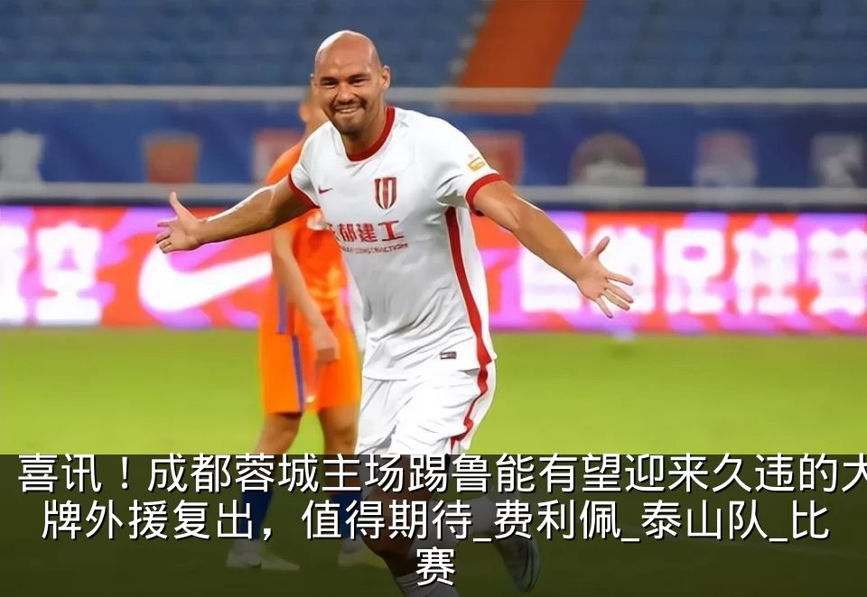 喜讯！成都蓉城主场踢鲁能有望迎来久违的大牌外援复出，值得期待_费利佩_泰山队_比赛
