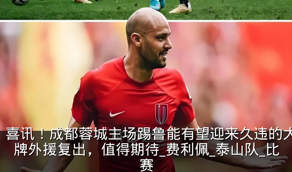 喜讯！成都蓉城主场踢鲁能有望迎来久违的大牌外援复出，值得期待_费利佩_泰山队_比赛