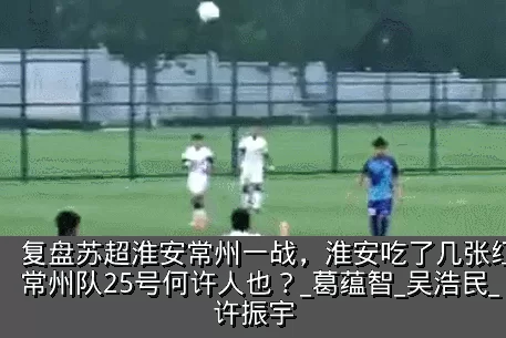 复盘苏超淮安常州一战,淮安吃了几张红牌?常州队25号何许人也?_葛蕴智_吴浩民_许振宇