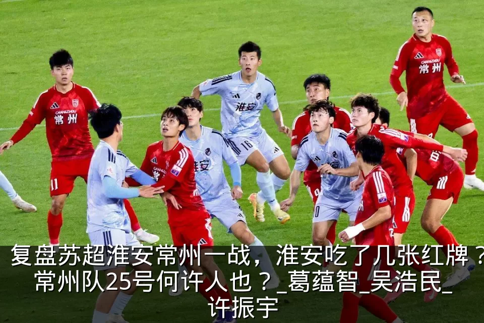 复盘苏超淮安常州一战,淮安吃了几张红牌?常州队25号何许人也?_葛蕴智_吴浩民_许振宇