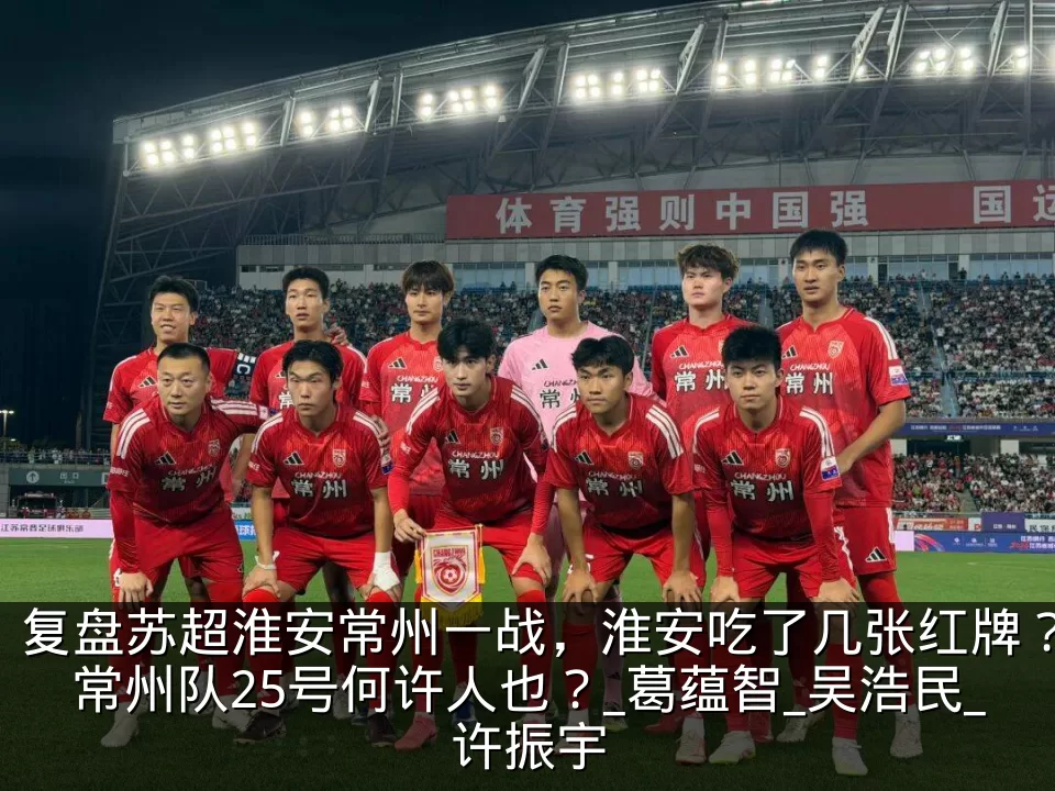 复盘苏超淮安常州一战,淮安吃了几张红牌?常州队25号何许人也?_葛蕴智_吴浩民_许振宇