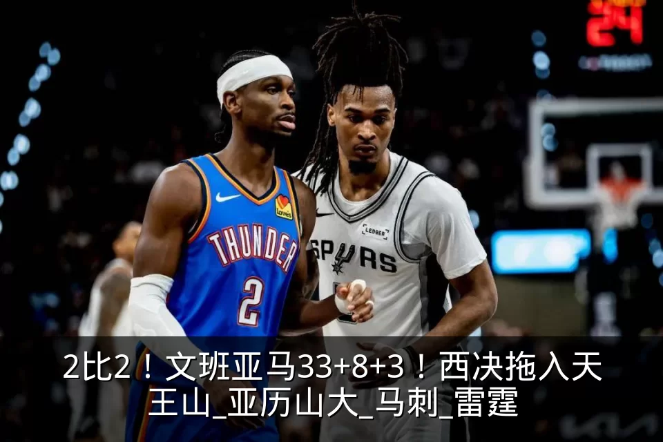2比2！文班亚马33+8+3！西决拖入天王山_亚历山大_马刺_雷霆
